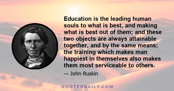 Education is the leading human souls to what is best, and making what is best out of them; and these two objects are always attainable together, and by the same means; the training which makes man happiest in themselves 