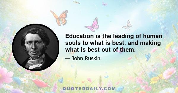 Education is the leading of human souls to what is best, and making what is best out of them.