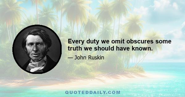 Every duty we omit obscures some truth we should have known.