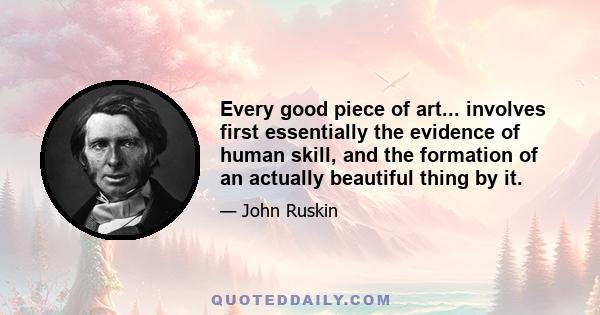 Every good piece of art... involves first essentially the evidence of human skill, and the formation of an actually beautiful thing by it.