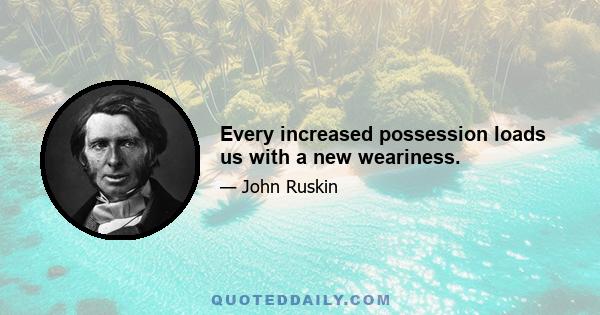 Every increased possession loads us with a new weariness.