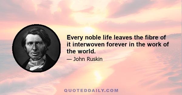 Every noble life leaves the fibre of it interwoven forever in the work of the world.