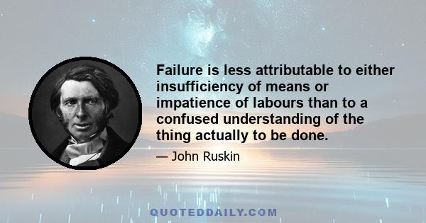 Failure is less attributable to either insufficiency of means or impatience of labours than to a confused understanding of the thing actually to be done.