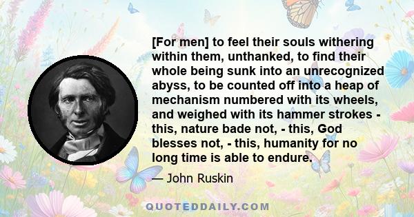 [For men] to feel their souls withering within them, unthanked, to find their whole being sunk into an unrecognized abyss, to be counted off into a heap of mechanism numbered with its wheels, and weighed with its hammer 