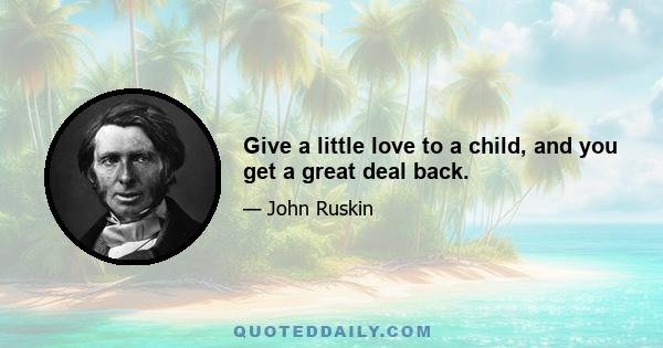 Give a little love to a child, and you get a great deal back.