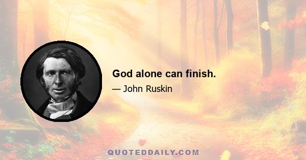 God alone can finish.