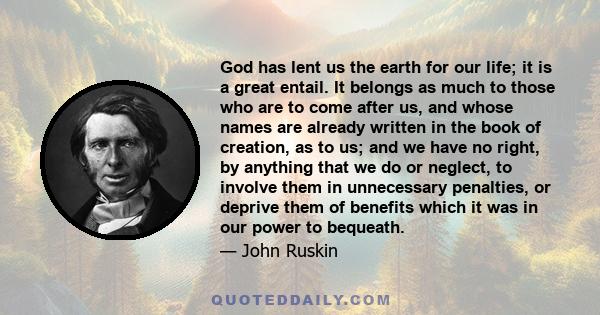 God has lent us the earth for our life; it is a great entail. It belongs as much to those who are to come after us, and whose names are already written in the book of creation, as to us; and we have no right, by