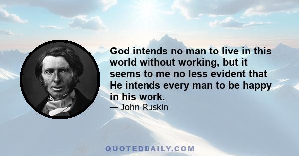 God intends no man to live in this world without working, but it seems to me no less evident that He intends every man to be happy in his work.