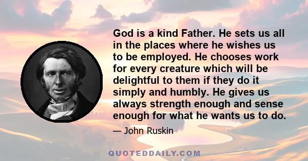 God is a kind Father. He sets us all in the places where he wishes us to be employed. He chooses work for every creature which will be delightful to them if they do it simply and humbly. He gives us always strength