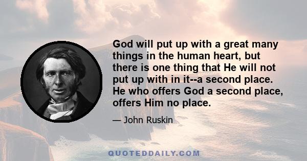 God will put up with a great many things in the human heart, but there is one thing that He will not put up with in it--a second place. He who offers God a second place, offers Him no place.