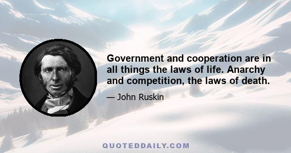 Government and cooperation are in all things the laws of life. Anarchy and competition, the laws of death.