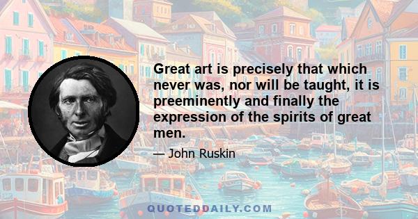 Great art is precisely that which never was, nor will be taught, it is preeminently and finally the expression of the spirits of great men.