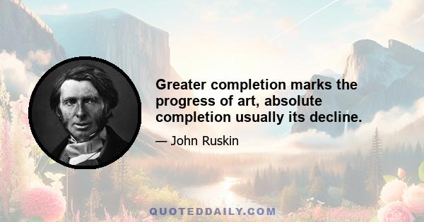 Greater completion marks the progress of art, absolute completion usually its decline.