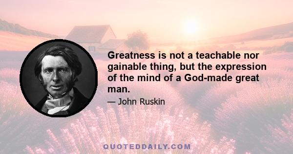 Greatness is not a teachable nor gainable thing, but the expression of the mind of a God-made great man.