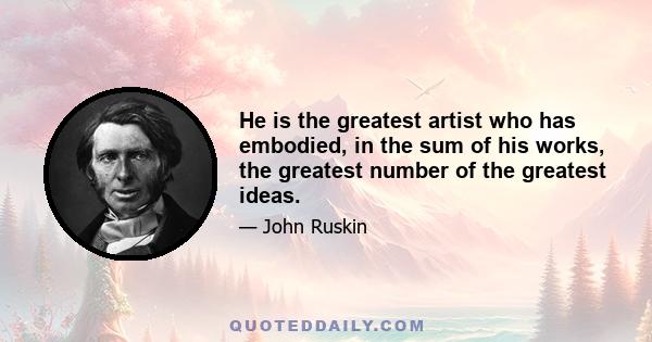 He is the greatest artist who has embodied, in the sum of his works, the greatest number of the greatest ideas.