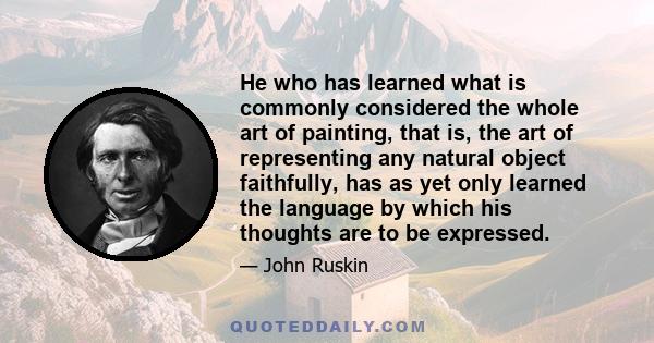 He who has learned what is commonly considered the whole art of painting, that is, the art of representing any natural object faithfully, has as yet only learned the language by which his thoughts are to be expressed.