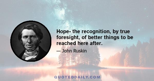 Hope- the recognition, by true foresight, of better things to be reached here after.