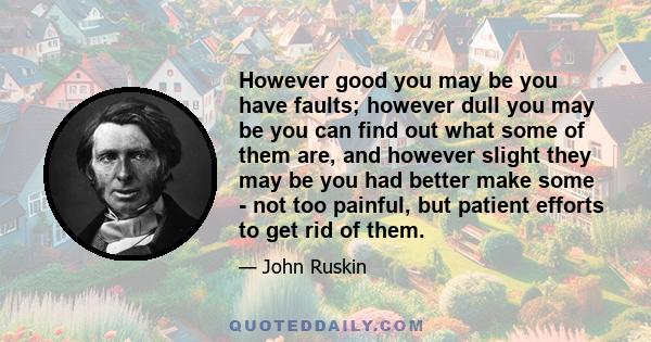 However good you may be you have faults; however dull you may be you can find out what some of them are, and however slight they may be you had better make some - not too painful, but patient efforts to get rid of them.