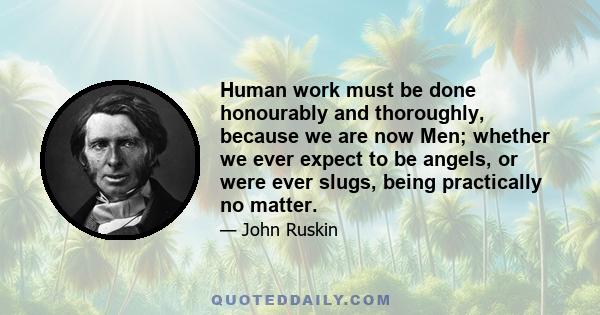 Human work must be done honourably and thoroughly, because we are now Men; whether we ever expect to be angels, or were ever slugs, being practically no matter.