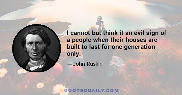 I cannot but think it an evil sign of a people when their houses are built to last for one generation only.
