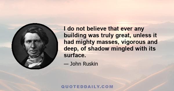 I do not believe that ever any building was truly great, unless it had mighty masses, vigorous and deep, of shadow mingled with its surface.