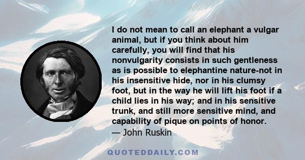 I do not mean to call an elephant a vulgar animal, but if you think about him carefully, you will find that his nonvulgarity consists in such gentleness as is possible to elephantine nature-not in his insensitive hide,