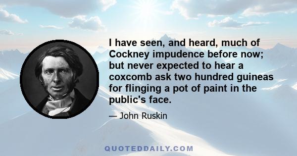 I have seen, and heard, much of Cockney impudence before now; but never expected to hear a coxcomb ask two hundred guineas for flinging a pot of paint in the public's face.