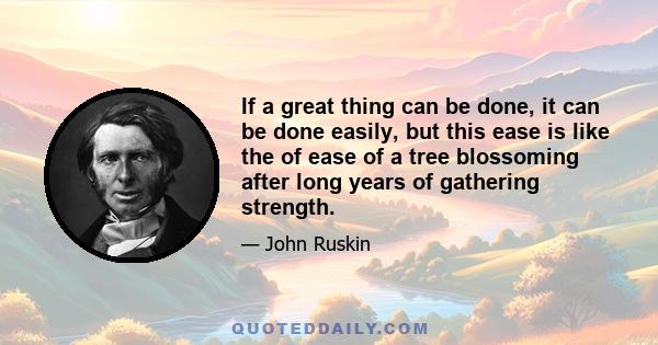 If a great thing can be done, it can be done easily, but this ease is like the of ease of a tree blossoming after long years of gathering strength.