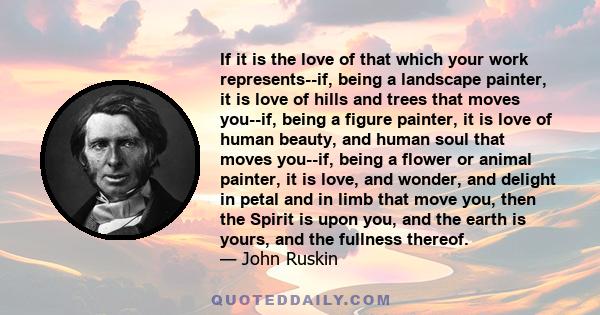 If it is the love of that which your work represents--if, being a landscape painter, it is love of hills and trees that moves you--if, being a figure painter, it is love of human beauty, and human soul that moves