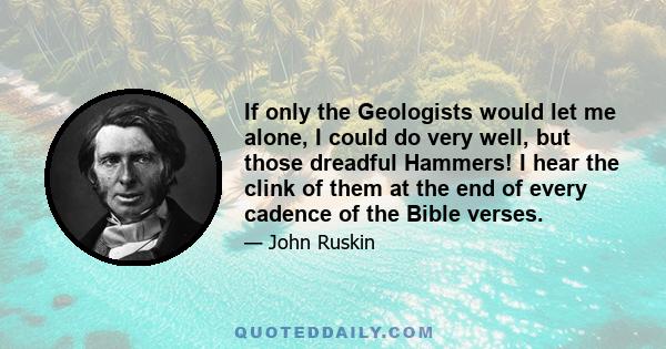 If only the Geologists would let me alone, I could do very well, but those dreadful Hammers! I hear the clink of them at the end of every cadence of the Bible verses.