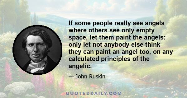 If some people really see angels where others see only empty space, let them paint the angels: only let not anybody else think they can paint an angel too, on any calculated principles of the angelic.