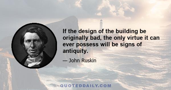 If the design of the building be originally bad, the only virtue it can ever possess will be signs of antiquity.