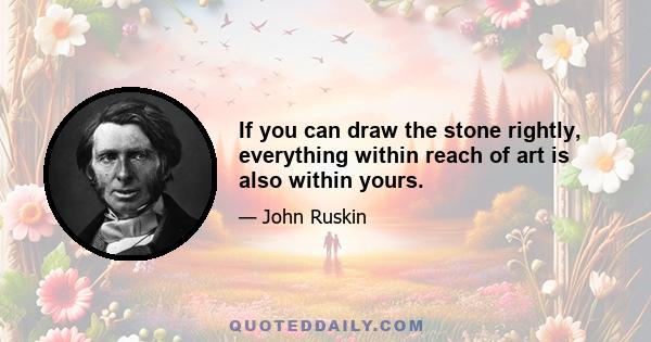 If you can draw the stone rightly, everything within reach of art is also within yours.