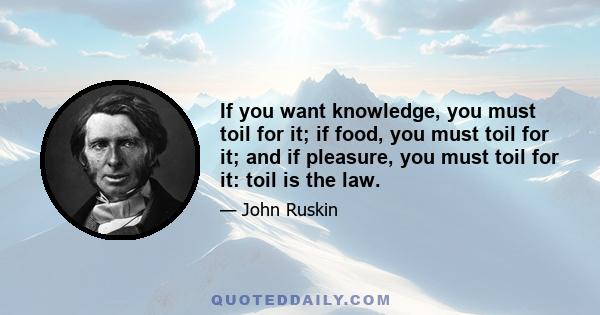 If you want knowledge, you must toil for it; if food, you must toil for it; and if pleasure, you must toil for it: toil is the law.