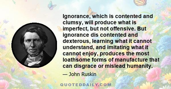 Ignorance, which is contented and clumsy, will produce what is imperfect, but not offensive. But ignorance dis contented and dexterous, learning what it cannot understand, and imitating what it cannot enjoy, produces