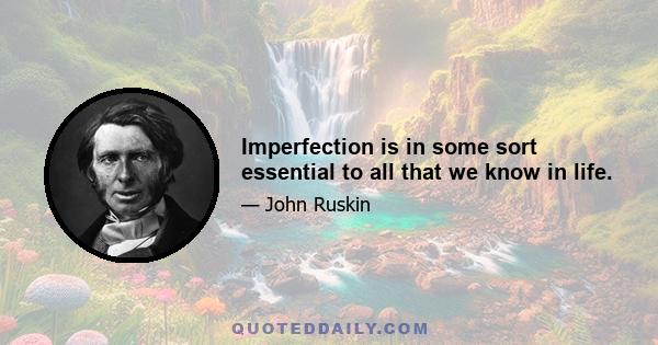 Imperfection is in some sort essential to all that we know in life.