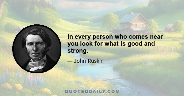 In every person who comes near you look for what is good and strong.