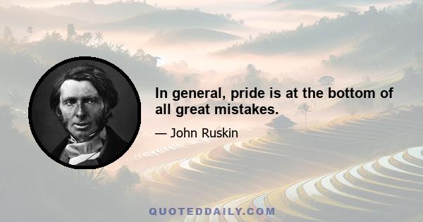 In general, pride is at the bottom of all great mistakes.