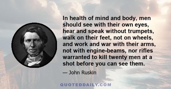 In health of mind and body, men should see with their own eyes, hear and speak without trumpets, walk on their feet, not on wheels, and work and war with their arms, not with engine-beams, nor rifles warranted to kill