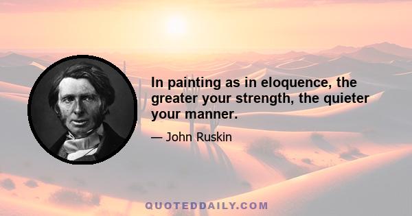 In painting as in eloquence, the greater your strength, the quieter your manner.