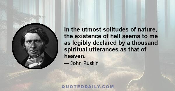 In the utmost solitudes of nature, the existence of hell seems to me as legibly declared by a thousand spiritual utterances as that of heaven.