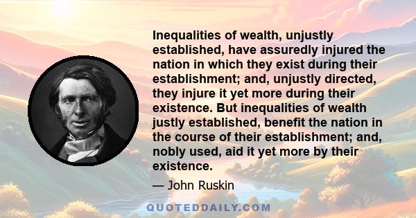 Inequalities of wealth, unjustly established, have assuredly injured the nation in which they exist during their establishment; and, unjustly directed, they injure it yet more during their existence. But inequalities of 