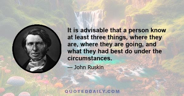 It is advisable that a person know at least three things, where they are, where they are going, and what they had best do under the circumstances.