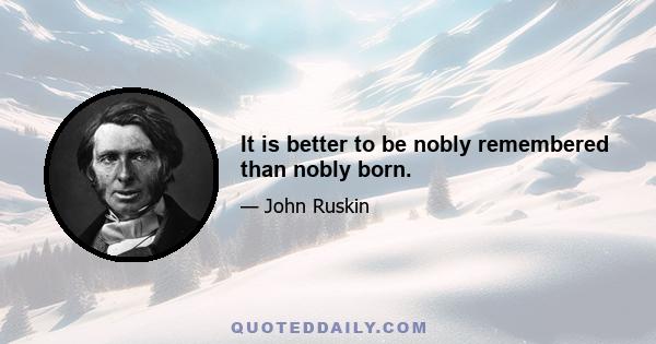 It is better to be nobly remembered than nobly born.