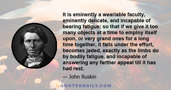 It is eminently a weariable faculty, eminently delicate, and incapable of bearing fatigue; so that if we give it too many objects at a time to employ itself upon, or very grand ones for a long time together, it fails