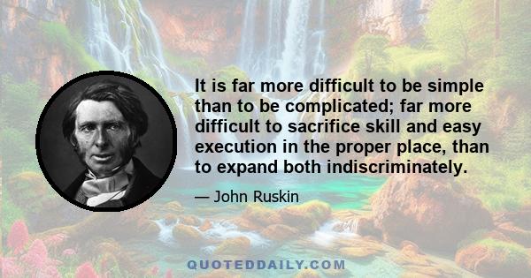 It is far more difficult to be simple than to be complicated; far more difficult to sacrifice skill and easy execution in the proper place, than to expand both indiscriminately.