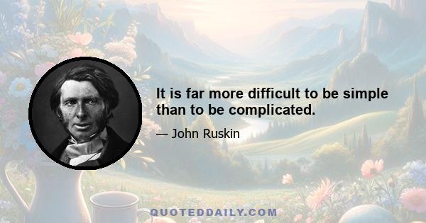 It is far more difficult to be simple than to be complicated.