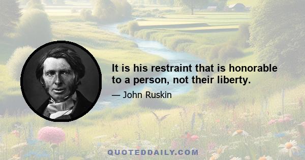 It is his restraint that is honorable to a person, not their liberty.