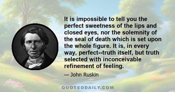 It is impossible to tell you the perfect sweetness of the lips and closed eyes, nor the solemnity of the seal of death which is set upon the whole figure. It is, in every way, perfect--truth itself, but truth selected