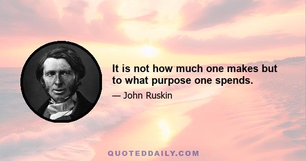 It is not how much one makes but to what purpose one spends.